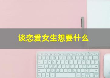 谈恋爱女生想要什么