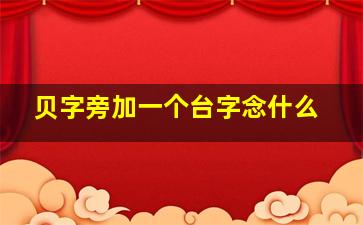 贝字旁加一个台字念什么