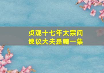 贞观十七年太宗问谏议大夫是哪一集