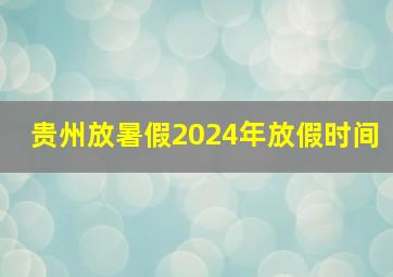 贵州放暑假2024年放假时间