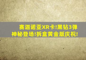 赛迦诺亚XR卡!黑钻3弹神秘登场!拆盒黄金版庆祝!