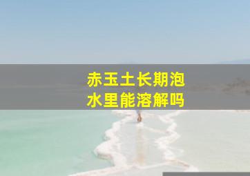 赤玉土长期泡水里能溶解吗