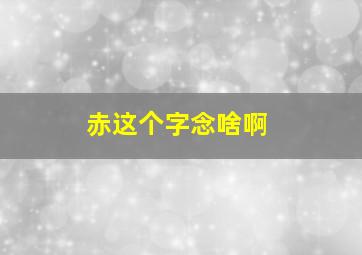 赤这个字念啥啊