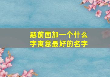 赫前面加一个什么字寓意最好的名字