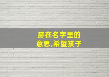 赫在名字里的意思,希望孩子