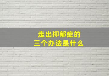 走出抑郁症的三个办法是什么