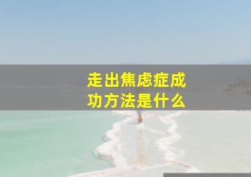 走出焦虑症成功方法是什么