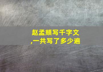 赵孟頫写千字文,一共写了多少遍