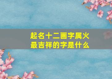 起名十二画字属火最吉祥的字是什么