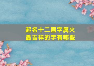 起名十二画字属火最吉祥的字有哪些