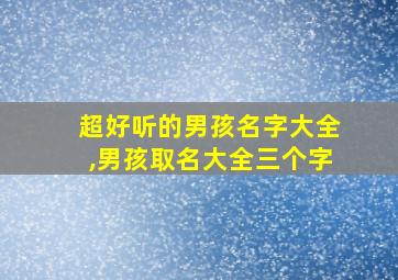 超好听的男孩名字大全,男孩取名大全三个字