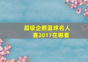 超级企鹅篮球名人赛2017在哪看