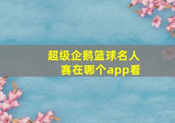 超级企鹅篮球名人赛在哪个app看