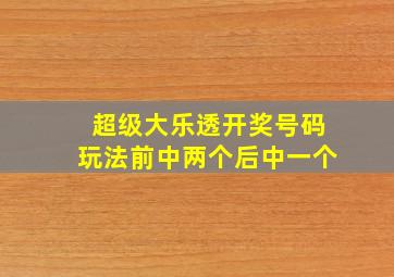 超级大乐透开奖号码玩法前中两个后中一个