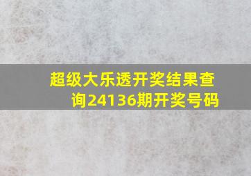 超级大乐透开奖结果查询24136期开奖号码