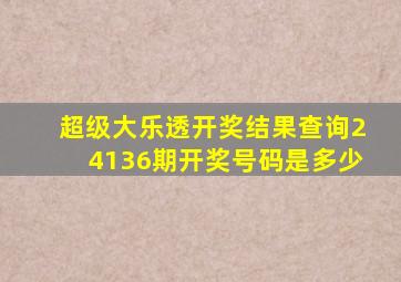 超级大乐透开奖结果查询24136期开奖号码是多少