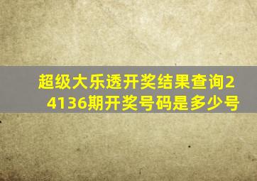 超级大乐透开奖结果查询24136期开奖号码是多少号