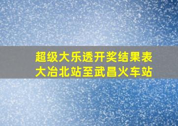 超级大乐透开奖结果表大冶北站至武昌火车站