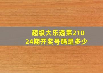 超级大乐透第21024期开奖号码是多少