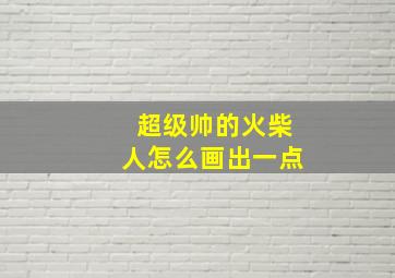 超级帅的火柴人怎么画出一点