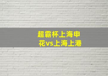 超霸杯上海申花vs上海上港