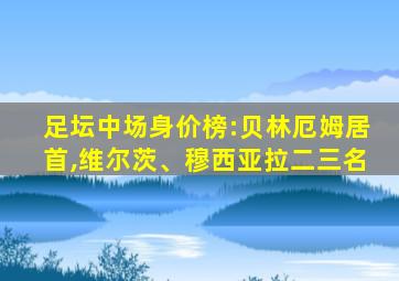 足坛中场身价榜:贝林厄姆居首,维尔茨、穆西亚拉二三名