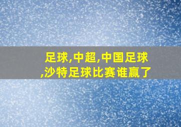 足球,中超,中国足球,沙特足球比赛谁赢了