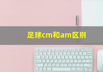 足球cm和am区别