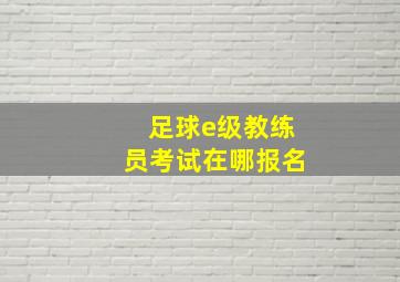 足球e级教练员考试在哪报名