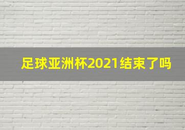 足球亚洲杯2021结束了吗