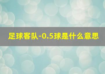 足球客队-0.5球是什么意思