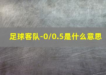 足球客队-0/0.5是什么意思