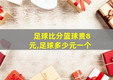 足球比分篮球贵8元,足球多少元一个