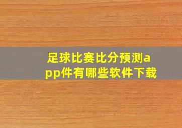 足球比赛比分预测app件有哪些软件下载