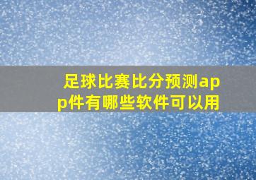 足球比赛比分预测app件有哪些软件可以用