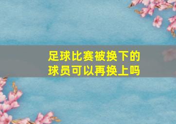 足球比赛被换下的球员可以再换上吗