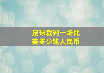 足球裁判一场比赛多少钱人民币