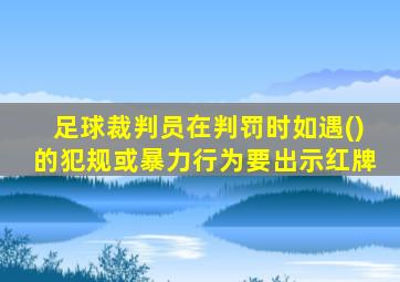 足球裁判员在判罚时如遇()的犯规或暴力行为要出示红牌