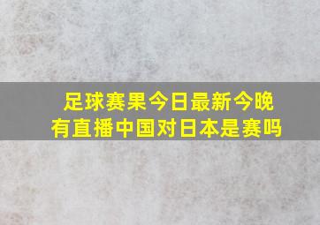 足球赛果今日最新今晚有直播中国对日本是赛吗