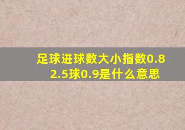 足球进球数大小指数0.82.5球0.9是什么意思