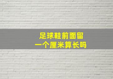 足球鞋前面留一个厘米算长吗