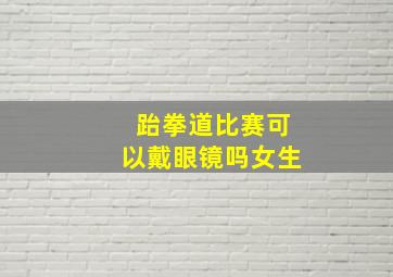 跆拳道比赛可以戴眼镜吗女生