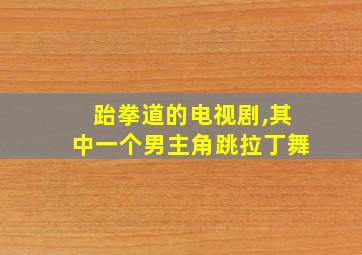 跆拳道的电视剧,其中一个男主角跳拉丁舞