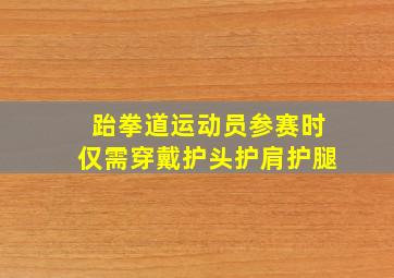 跆拳道运动员参赛时仅需穿戴护头护肩护腿