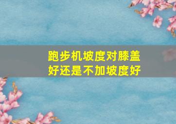 跑步机坡度对膝盖好还是不加坡度好