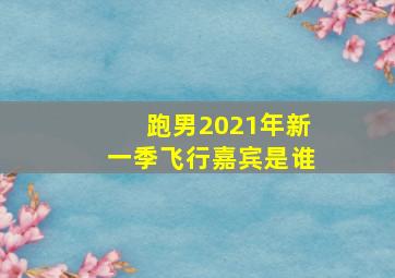 跑男2021年新一季飞行嘉宾是谁