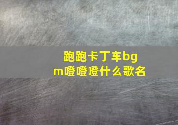 跑跑卡丁车bgm噔噔噔什么歌名