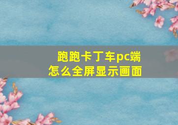 跑跑卡丁车pc端怎么全屏显示画面