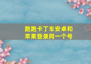 跑跑卡丁车安卓和苹果登录同一个号