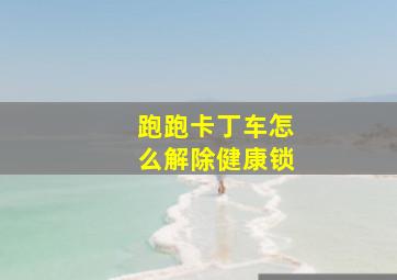 跑跑卡丁车怎么解除健康锁